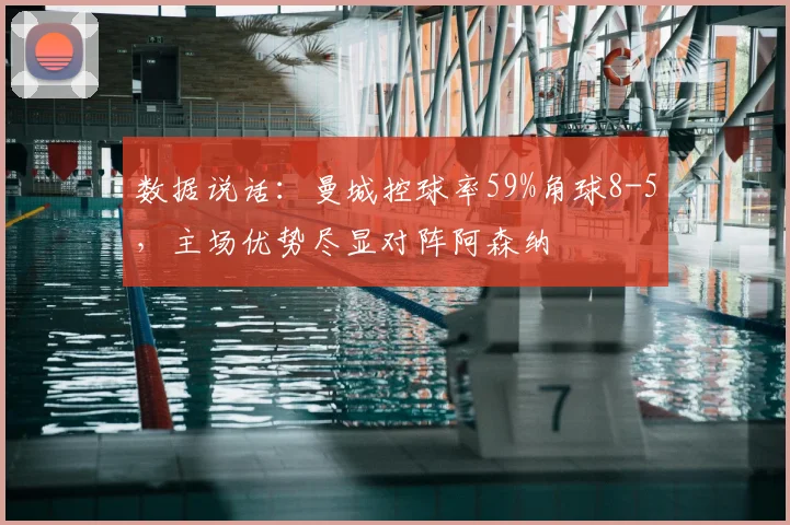 数据说话：曼城控球率59%角球8-5，主场优势尽显对阵阿森纳