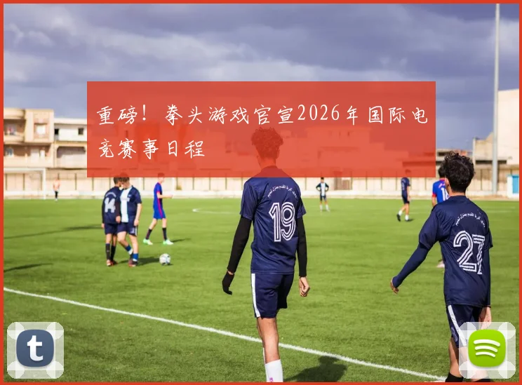 重磅!拳头游戏官宣2026年国际电竞赛事日程