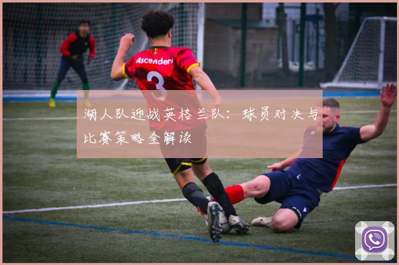 湖人队迎战英格兰队：球员对决与比赛策略全解读
