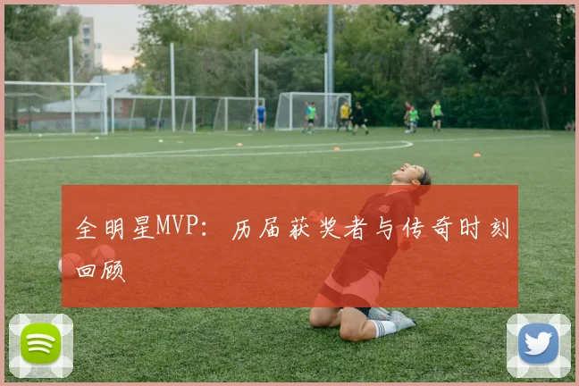 全明星MVP：历届获奖者与传奇时刻回顾