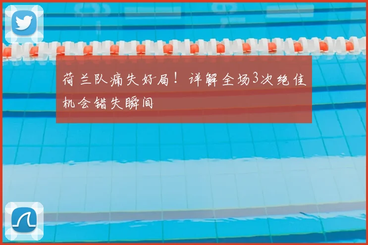 荷兰队痛失好局!详解全场3次绝佳机会错失瞬间