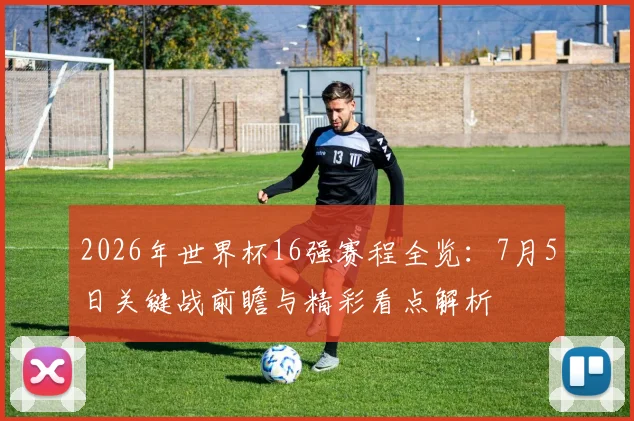 2026年世界杯16强赛程全览：7月5日关键战前瞻与精彩看点解析