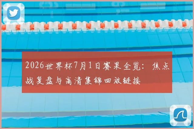 2026世界杯7月1日赛果全览:焦点战复盘与高清集锦回放链接