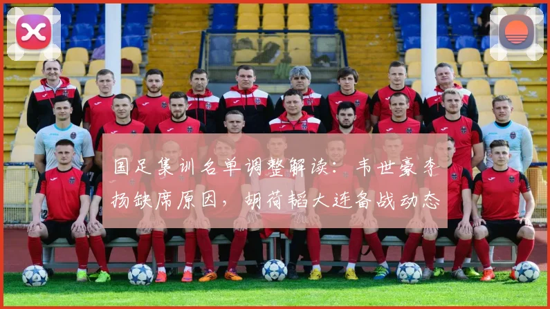 国足集训名单调整解读：韦世豪李扬缺席原因，胡荷韬大连备战动态分析