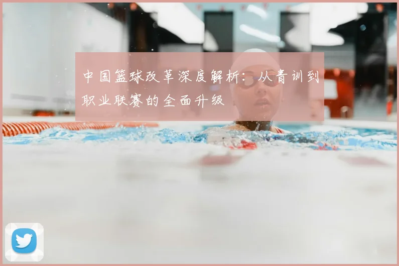 中国篮球改革深度解析：从青训到职业联赛的全面升级