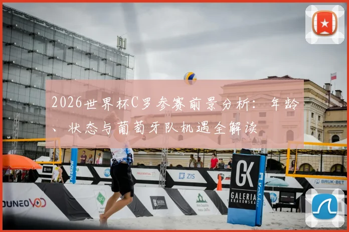 2026世界杯C罗参赛前景分析:年龄、状态与葡萄牙队机遇全解读