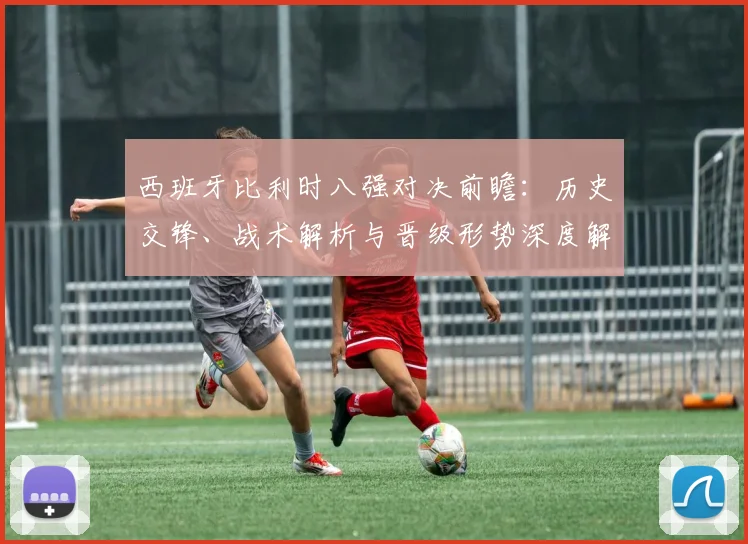 西班牙比利时八强对决前瞻:历史交锋、战术解析与晋级形势深度解读