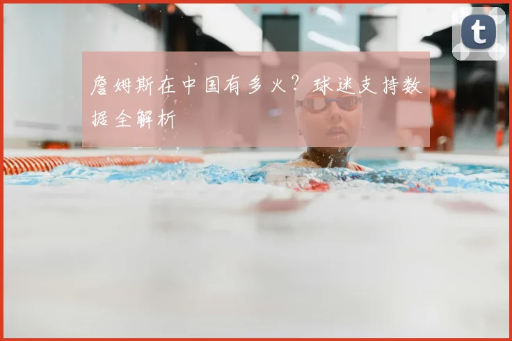 詹姆斯在中国有多火？球迷支持数据全解析