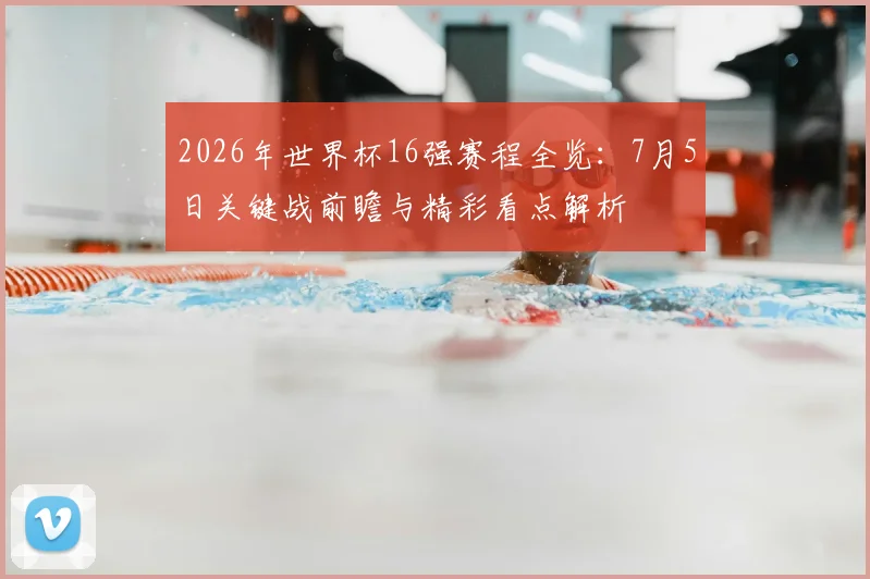 2026年世界杯16强赛程全览：7月5日关键战前瞻与精彩看点解析