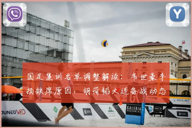 国足集训名单调整解读:韦世豪李扬缺席原因,胡荷韬大连备战动态分析