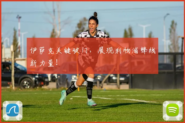 伊萨克关键破门，展现利物浦锋线新力量！