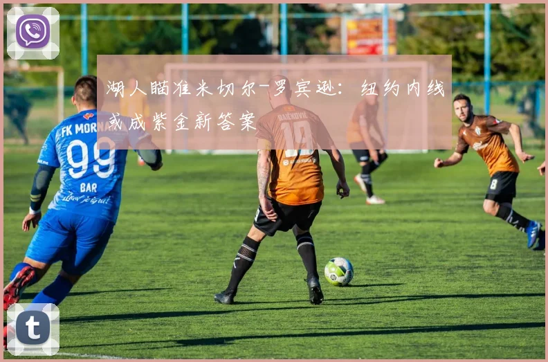 湖人瞄准米切尔-罗宾逊:纽约内线或成紫金新答案