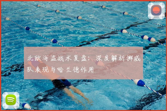 北欧海盗战术复盘:深度解析挪威队表现与哈兰德作用