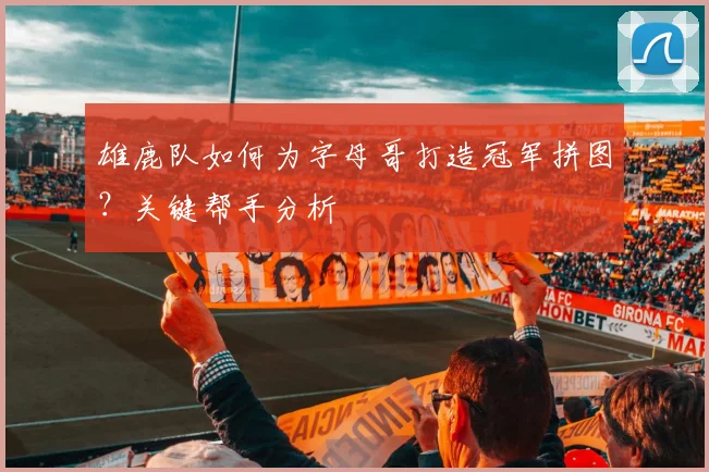 雄鹿队如何为字母哥打造冠军拼图？关键帮手分析