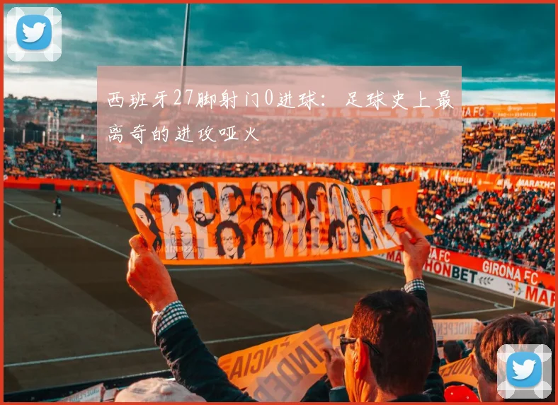 西班牙27脚射门0进球：足球史上最离奇的进攻哑火