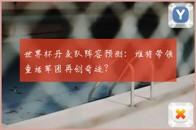 世界杯丹麦队阵容预测:谁将带领童话军团再创奇迹?
