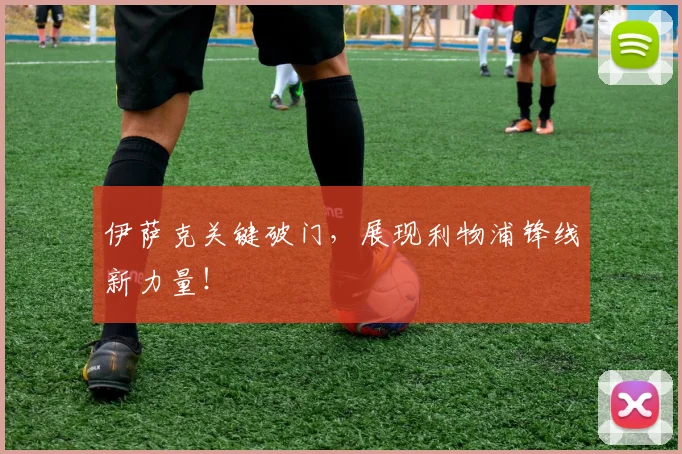 伊萨克关键破门，展现利物浦锋线新力量！