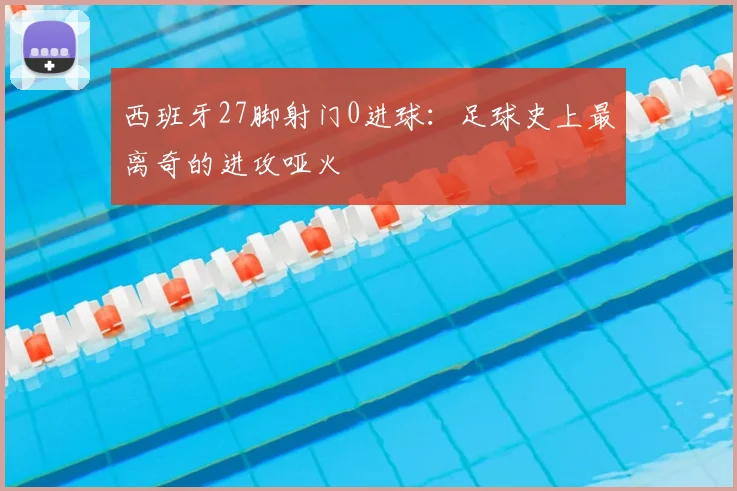 西班牙27脚射门0进球：足球史上最离奇的进攻哑火