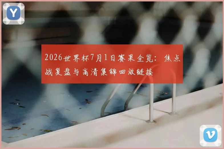 2026世界杯7月1日赛果全览：焦点战复盘与高清集锦回放链接