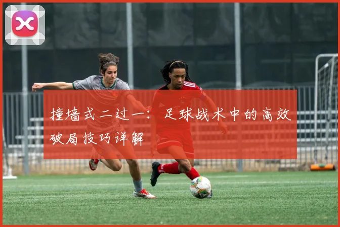 撞墙式二过一:足球战术中的高效破局技巧详解