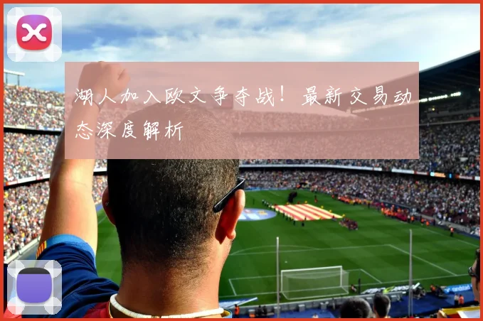 湖人加入欧文争夺战!最新交易动态深度解析