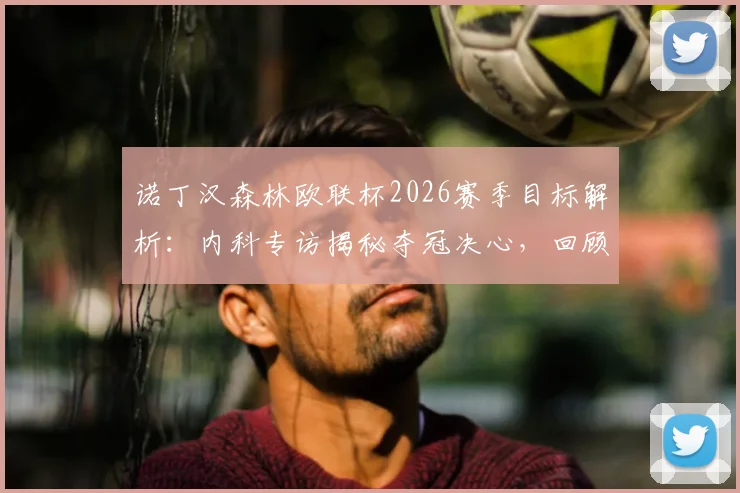 诺丁汉森林欧联杯2026赛季目标解析：内科专访揭秘夺冠决心，回顾历史与展望冠军之路