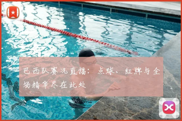 巴西队赛况直播：点球、红牌与全场精华尽在此处