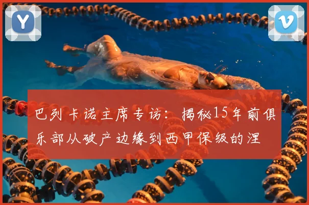 巴列卡诺主席专访:揭秘15年前俱乐部从破产边缘到西甲保级的涅槃重生之路