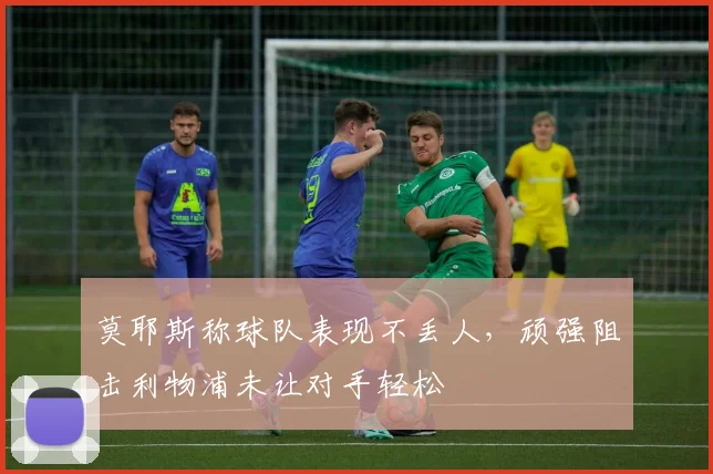 莫耶斯称球队表现不丢人,顽强阻击利物浦未让对手轻松