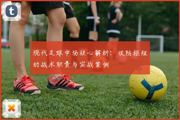 现代足球中场核心解析：攻防枢纽的战术职责与实战案例