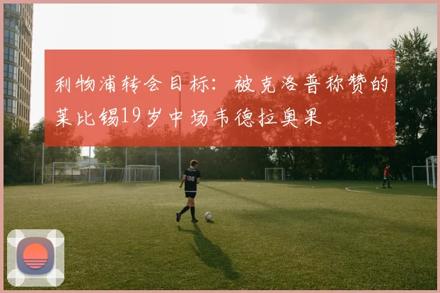 利物浦转会目标：被克洛普称赞的莱比锡19岁中场韦德拉奥果