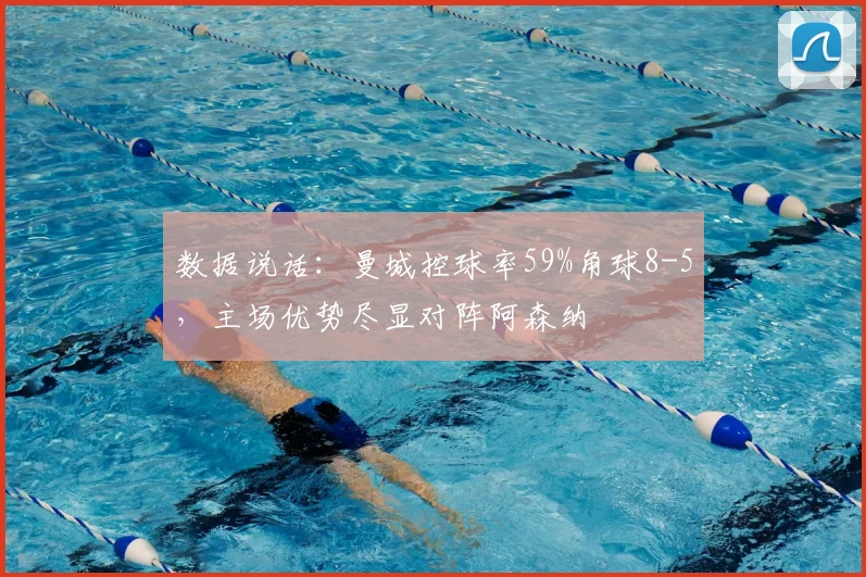 数据说话：曼城控球率59%角球8-5，主场优势尽显对阵阿森纳