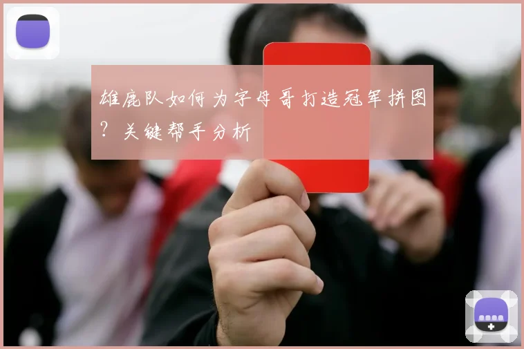 雄鹿队如何为字母哥打造冠军拼图？关键帮手分析