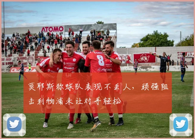 莫耶斯称球队表现不丢人,顽强阻击利物浦未让对手轻松