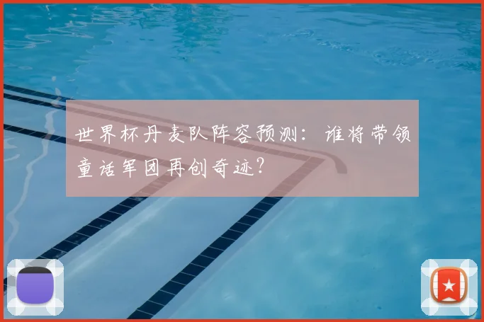 世界杯丹麦队阵容预测：谁将带领童话军团再创奇迹？
