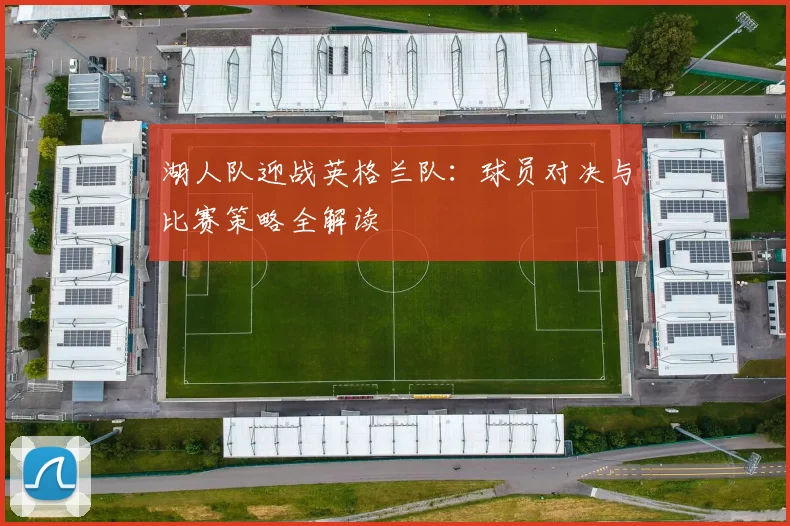 湖人队迎战英格兰队：球员对决与比赛策略全解读
